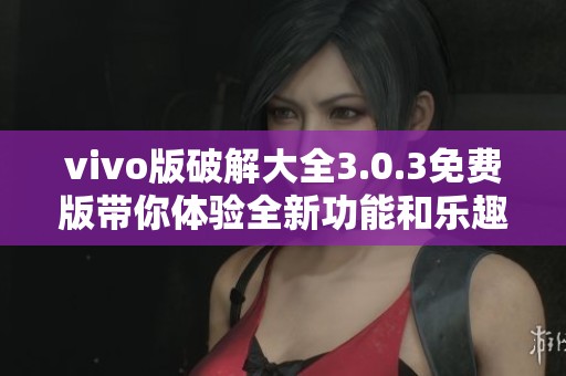 vivo版破解大全3.0.3免费版带你体验全新功能和乐趣