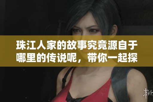 珠江人家的故事究竟源自于哪里的传说呢，带你一起探索背后的文化。