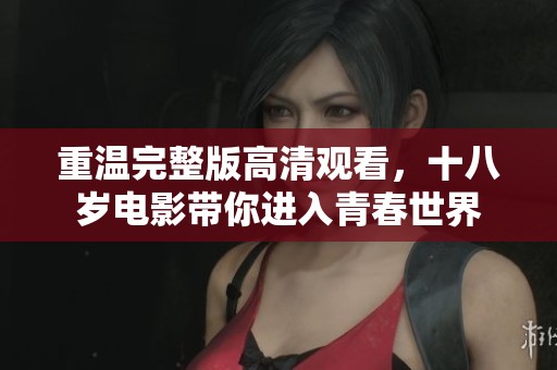 重温完整版高清观看，十八岁电影带你进入青春世界