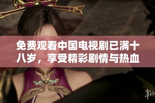免费观看中国电视剧已满十八岁，享受精彩剧情与热血人生的故事体验