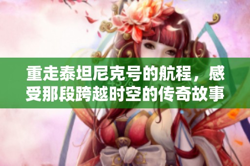 重走泰坦尼克号的航程，感受那段跨越时空的传奇故事