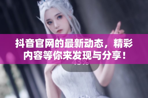 抖音官网的最新动态，精彩内容等你来发现与分享！