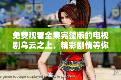 免费观看全集完整版的电视剧乌云之上，精彩剧情等你来探寻