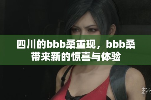 四川的bbb桑重现，bbb桑带来新的惊喜与体验
