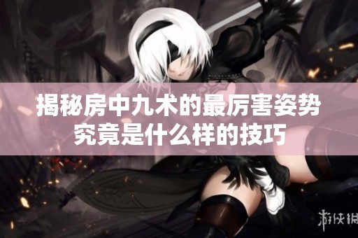 揭秘房中九术的最厉害姿势究竟是什么样的技巧