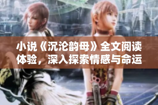 小说《沉沦韵母》全文阅读体验，深入探索情感与命运交织的故事