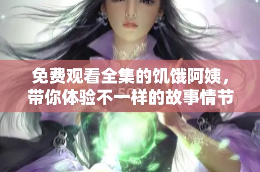 免费观看全集的饥饿阿姨，带你体验不一样的故事情节