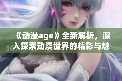 《动漫age》全新解析，深入探索动漫世界的精彩与魅力