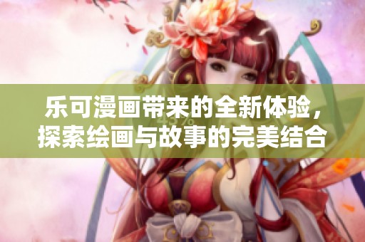 乐可漫画带来的全新体验，探索绘画与故事的完美结合。