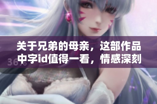 关于兄弟的母亲，这部作品中字id值得一看，情感深刻引人深思