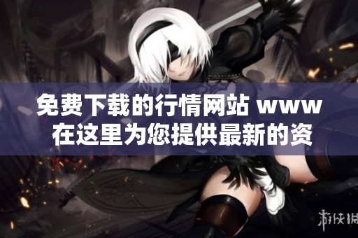免费下载的行情网站 www 在这里为您提供最新的资讯与数据