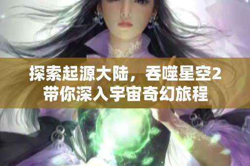 探索起源大陆，吞噬星空2带你深入宇宙奇幻旅程