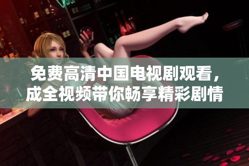 免费高清中国电视剧观看，成全视频带你畅享精彩剧情