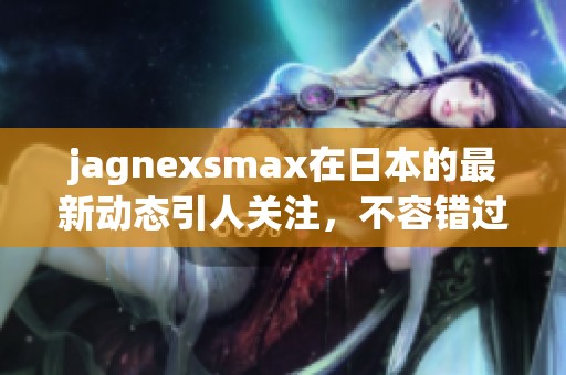 jagnexsmax在日本的最新动态引人关注，不容错过这场盛宴