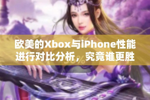 欧美的Xbox与iPhone性能进行对比分析，究竟谁更胜一筹呢