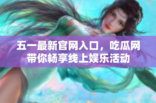 五一最新官网入口，吃瓜网带你畅享线上娱乐活动