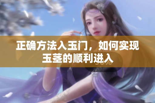 正确方法入玉门，如何实现玉茎的顺利进入