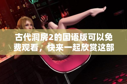 古代洞房2的国语版可以免费观看，快来一起欣赏这部精彩作品吧