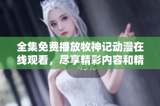 全集免费播放牧神记动漫在线观看，尽享精彩内容和精彩故事！