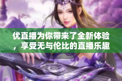 优直播为你带来了全新体验，享受无与伦比的直播乐趣！