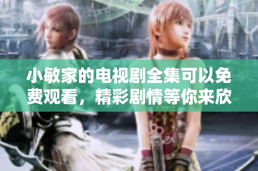 小敏家的电视剧全集可以免费观看，精彩剧情等你来欣赏。