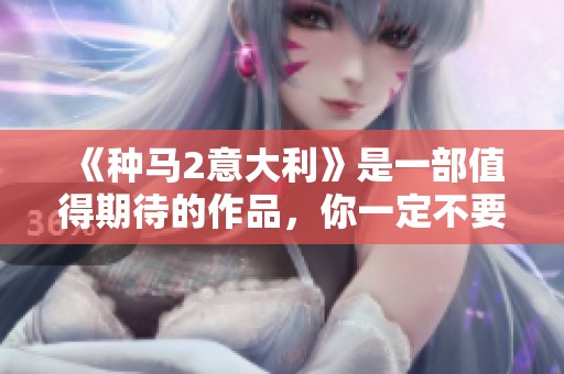 《种马2意大利》是一部值得期待的作品，你一定不要错过这部精彩的续集。