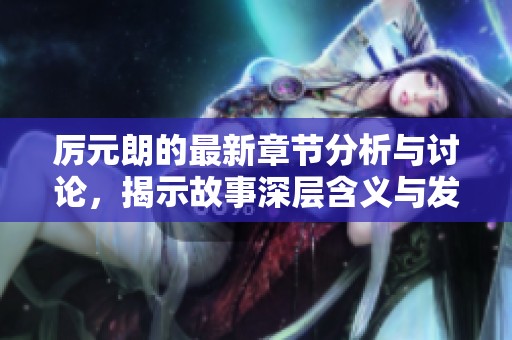 厉元朗的最新章节分析与讨论，揭示故事深层含义与发展动态