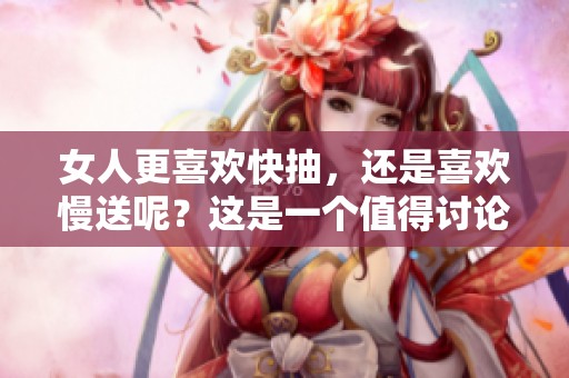 女人更喜欢快抽，还是喜欢慢送呢？这是一个值得讨论的问题。