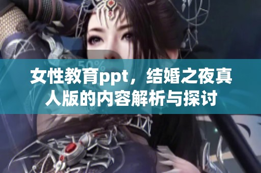女性教育ppt，结婚之夜真人版的内容解析与探讨