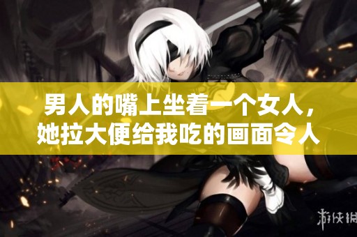 男人的嘴上坐着一个女人，她拉大便给我吃的画面令人震惊