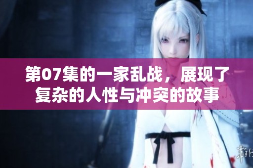 第07集的一家乱战，展现了复杂的人性与冲突的故事