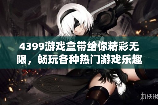 4399游戏盒带给你精彩无限，畅玩各种热门游戏乐趣无穷！