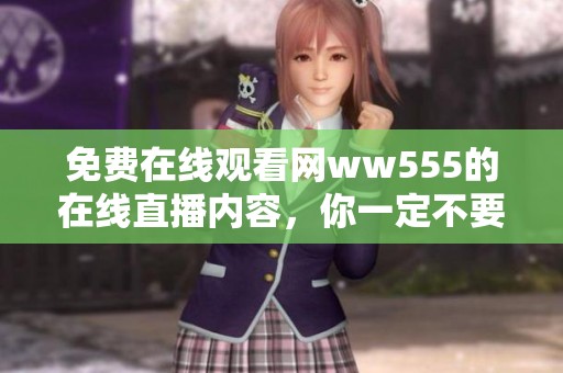 免费在线观看网ww555的在线直播内容，你一定不要错过哦