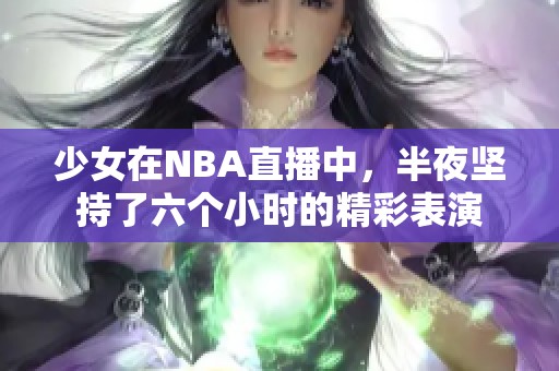 少女在NBA直播中，半夜坚持了六个小时的精彩表演