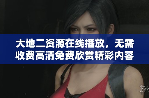 大地二资源在线播放，无需收费高清免费欣赏精彩内容