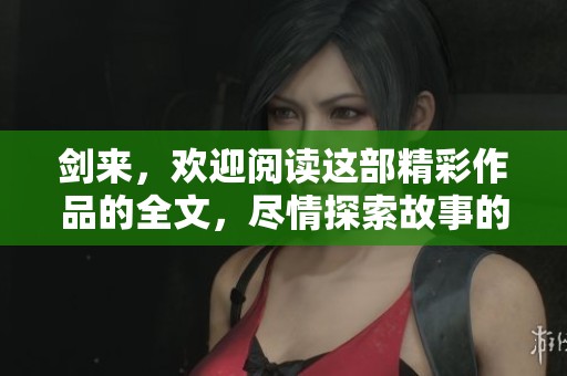 剑来，欢迎阅读这部精彩作品的全文，尽情探索故事的魅力与深度！