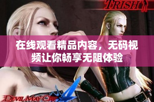 在线观看精品内容，**视频让你畅享无阻体验