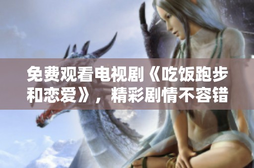 免费观看电视剧《吃饭跑步和恋爱》，精彩剧情不容错过！