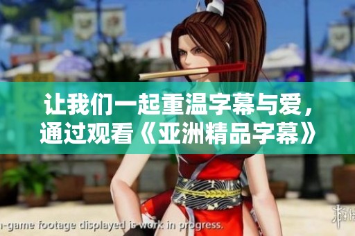 让我们一起重温字幕与爱，通过观看《亚洲精品字幕》感受故事的魅力与情感