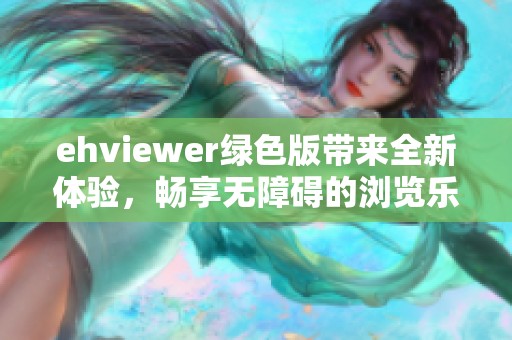 ehviewer绿色版带来全新体验，畅享无障碍的浏览乐趣