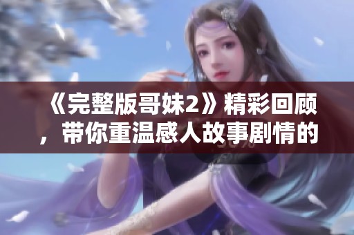 《完整版哥妹2》精彩回顾，带你重温感人故事剧情的每一个细节
