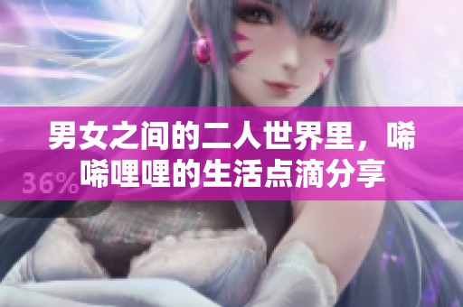 男女之间的二人世界里，唏唏哩哩的生活点滴分享