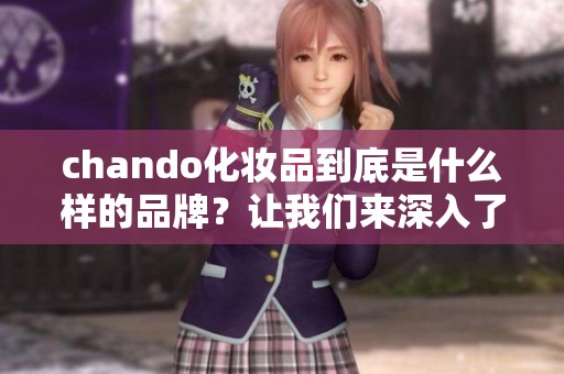 chando化妆品到底是什么样的品牌？让我们来深入了解一下这款产品。