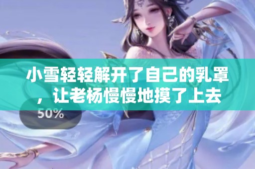 小雪轻轻解开了自己的乳罩，让老杨慢慢地摸了上去