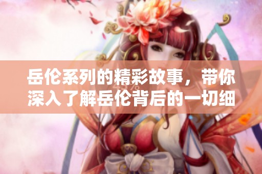 岳伦系列的精彩故事，带你深入了解岳伦背后的一切细节与魅力。