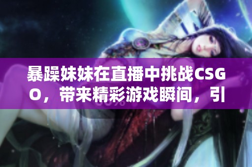 暴躁妹妹在直播中挑战CSGO，带来精彩游戏瞬间，引发热烈讨论