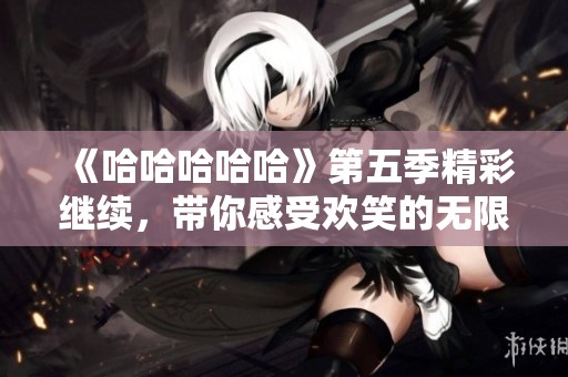 《哈哈哈哈哈》第五季精彩继续，带你感受欢笑的无限魅力