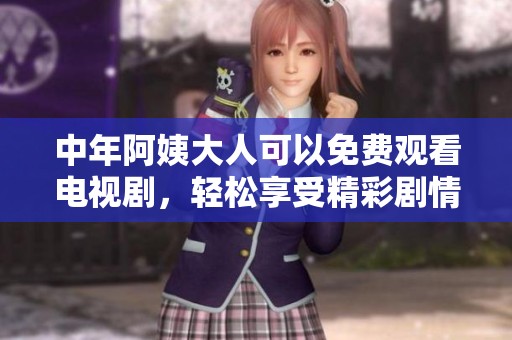 中年阿姨大人可以免费观看电视剧，轻松享受精彩剧情的乐趣