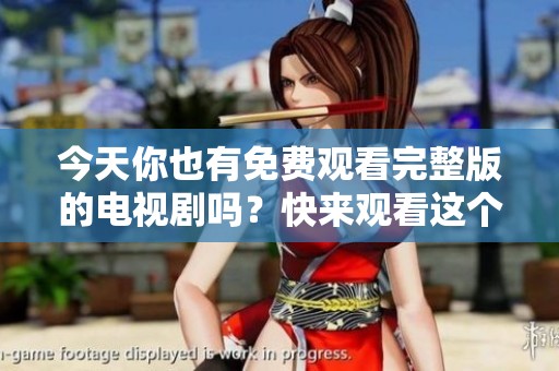 今天你也有免费观看完整版的电视剧吗？快来观看这个精彩的故事吧！
