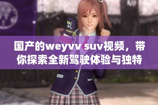国产的weyvv suv视频，带你探索全新驾驶体验与独特魅力